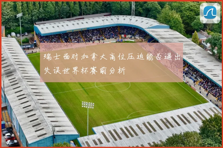 瑞士面对加拿大高位压迫能否逼出失误世界杯赛前分析