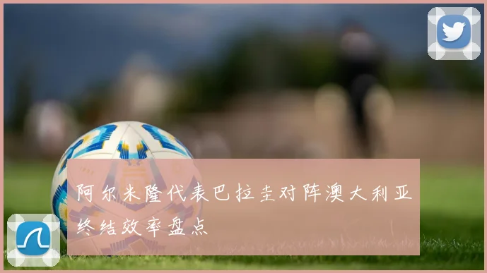 阿尔米隆代表巴拉圭对阵澳大利亚终结效率盘点