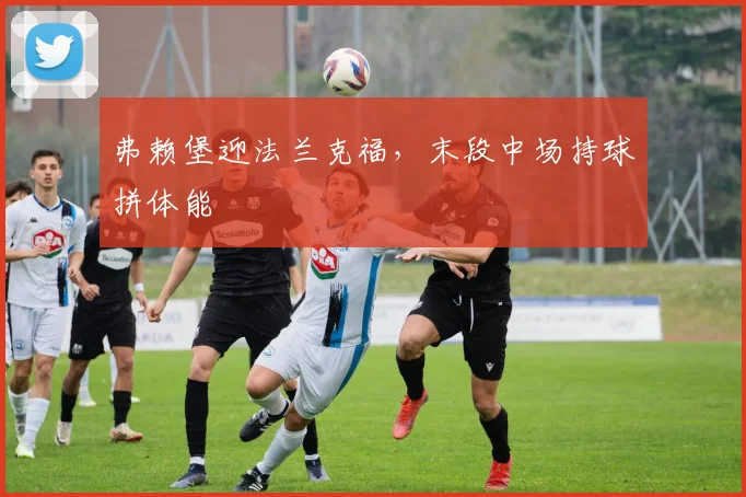 弗赖堡迎法兰克福,末段中场持球拼体能