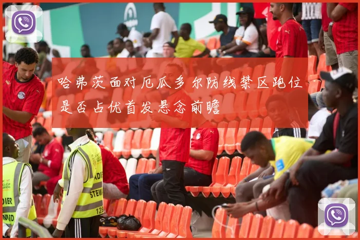 哈弗茨面对厄瓜多尔防线禁区跑位是否占优首发悬念前瞻