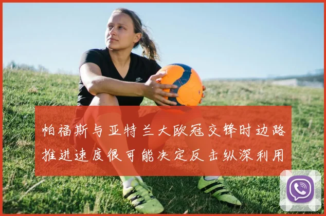 帕福斯与亚特兰大欧冠交锋时边路推进速度很可能决定反击纵深利用