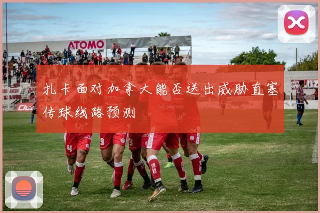 扎卡面对加拿大能否送出威胁直塞传球线路预测