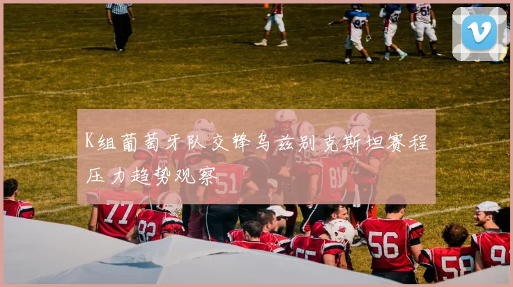 K组葡萄牙队交锋乌兹别克斯坦赛程压力趋势观察