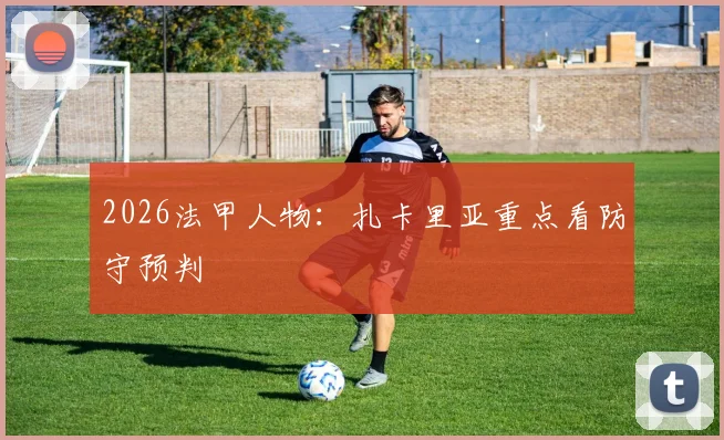 2026法甲人物：扎卡里亚重点看防守预判