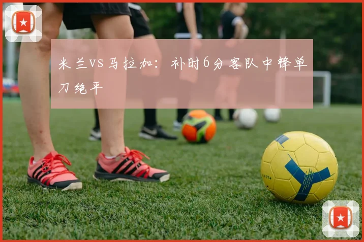 米兰vs马拉加:补时6分客队中锋单刀绝平