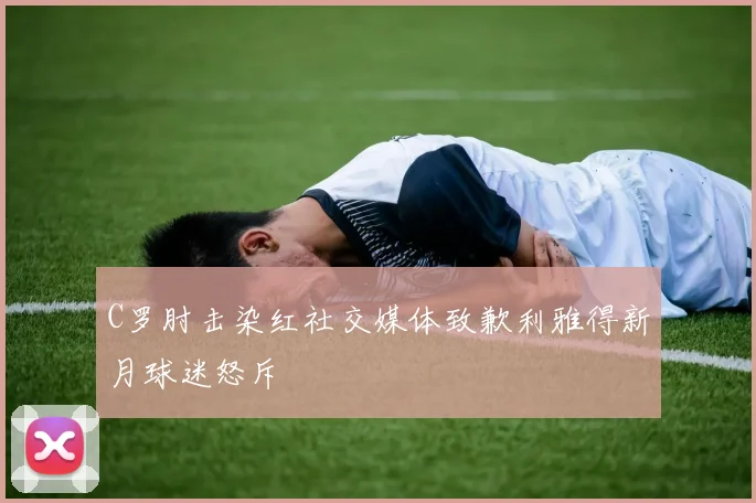 C罗肘击染红社交媒体致歉利雅得新月球迷怒斥