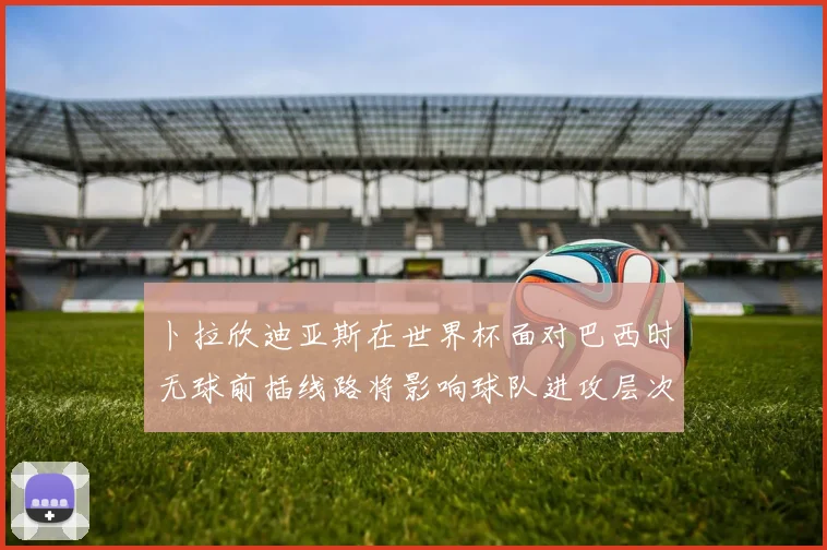 卜拉欣迪亚斯在世界杯面对巴西时无球前插线路将影响球队进攻层次