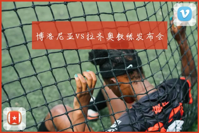 博洛尼亚vs拉齐奥教练发布会
