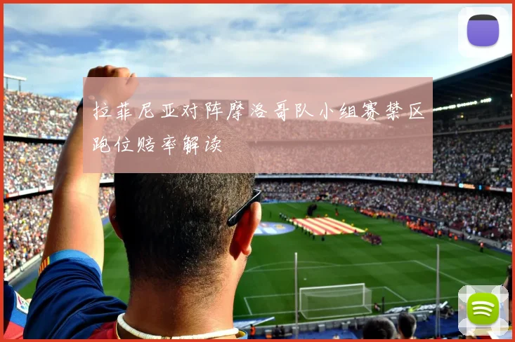 拉菲尼亚对阵摩洛哥队小组赛禁区跑位赔率解读