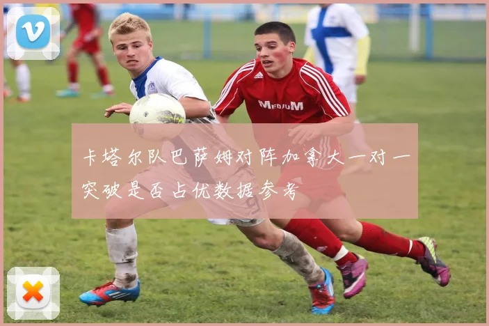 卡塔尔队巴萨姆对阵加拿大一对一突破是否占优数据参考