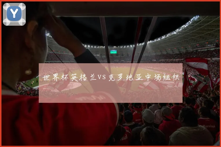 世界杯英格兰vs克罗地亚中场组织