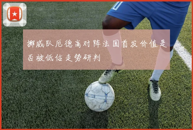 挪威队厄德高对阵法国首发价值是否被低估走势研判