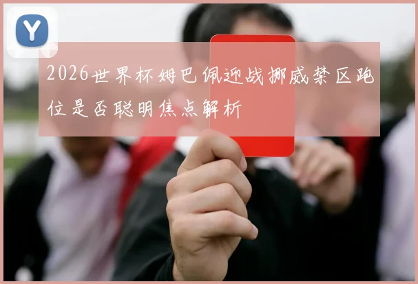 2026世界杯姆巴佩迎战挪威禁区跑位是否聪明焦点解析