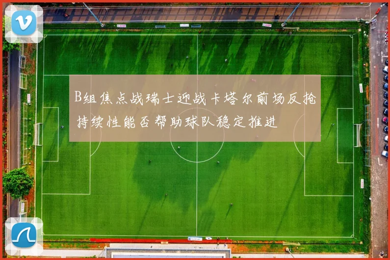 B组焦点战瑞士迎战卡塔尔前场反抢持续性能否帮助球队稳定推进