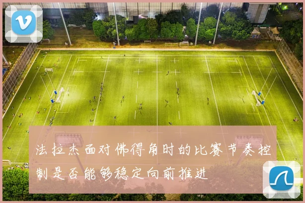 法拉杰面对佛得角时的比赛节奏控制是否能够稳定向前推进
