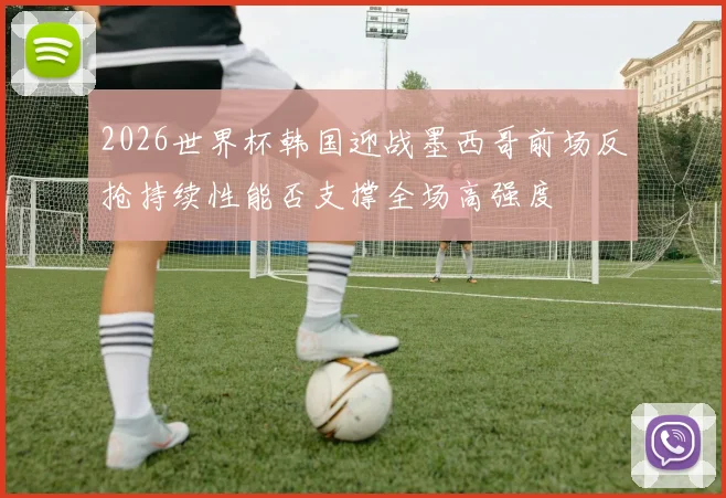 2026世界杯韩国迎战墨西哥前场反抢持续性能否支撑全场高强度