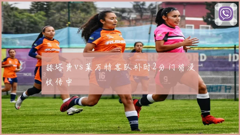 赫塔费vs莱万特客队补时2分门将没收传中