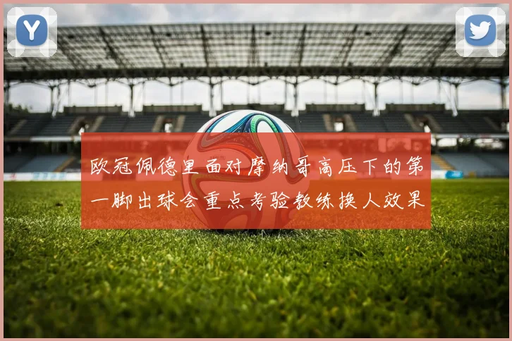 欧冠佩德里面对摩纳哥高压下的第一脚出球会重点考验教练换人效果