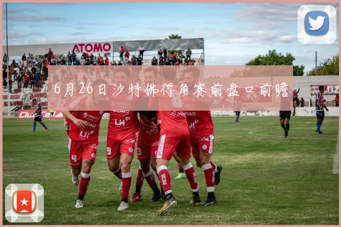 6月26日沙特佛得角赛前盘口前瞻