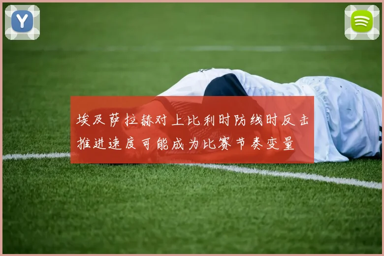 埃及萨拉赫对上比利时防线时反击推进速度可能成为比赛节奏变量