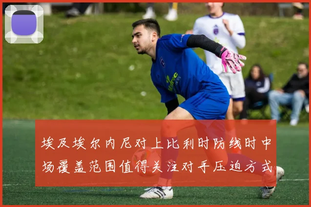 埃及埃尔内尼对上比利时防线时中场覆盖范围值得关注对手压迫方式
