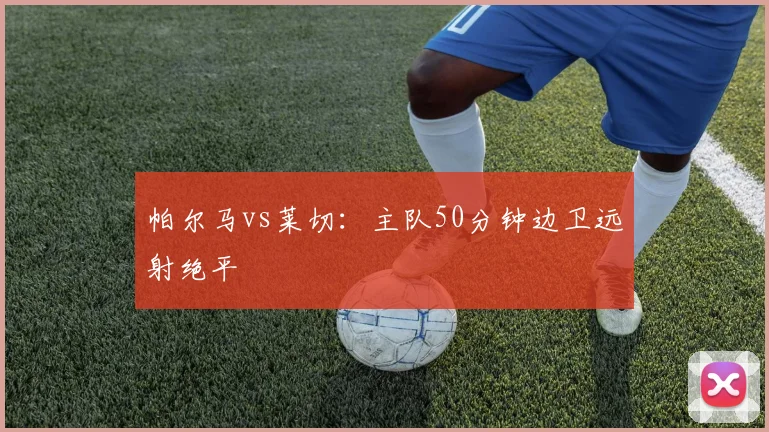 帕尔马vs莱切:主队50分钟边卫远射绝平