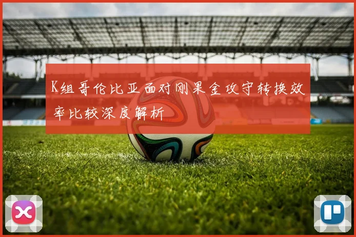 K组哥伦比亚面对刚果金攻守转换效率比较深度解析