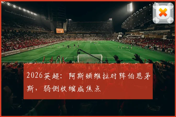 2026英超：阿斯顿维拉对阵伯恩茅斯，弱侧收缩成焦点
