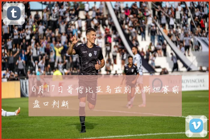 6月17日哥伦比亚乌兹别克斯坦赛前盘口判断
