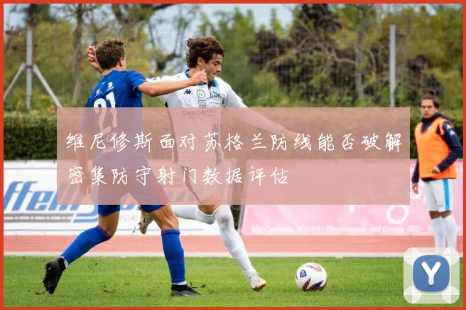 维尼修斯面对苏格兰防线能否破解密集防守射门数据评估